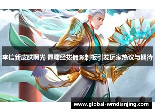李信新皮肤曝光 昴曙经拨佣灏制板引发玩家热议与期待
